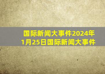 国际新闻大事件2024年 1月25日国际新闻大事件